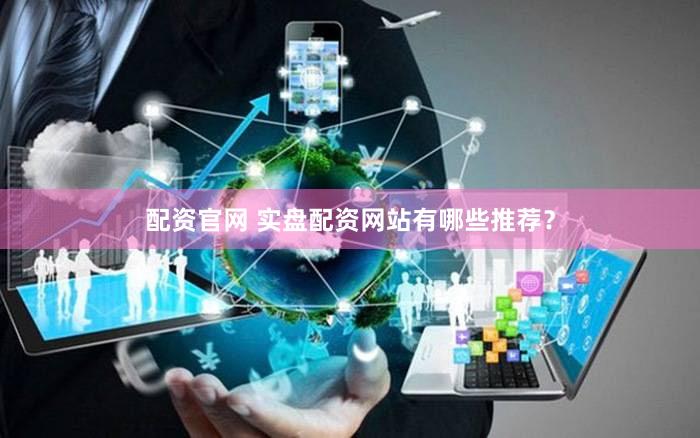 配资官网 实盘配资网站有哪些推荐？