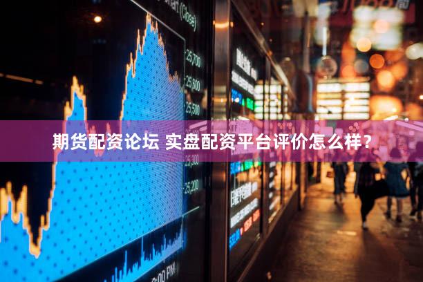 期货配资论坛 实盘配资平台评价怎么样？