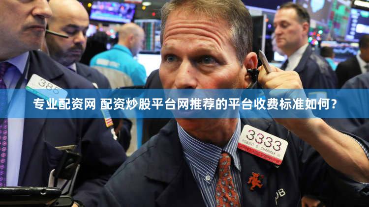 专业配资网 配资炒股平台网推荐的平台收费标准如何？