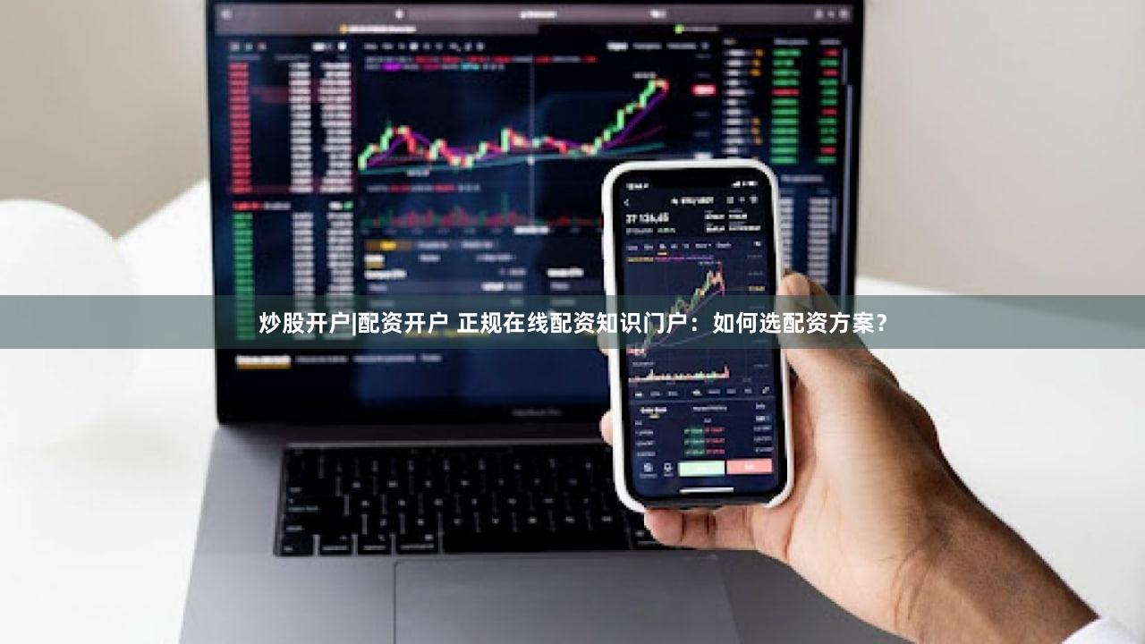 炒股开户|配资开户 正规在线配资知识门户：如何选配资方案？