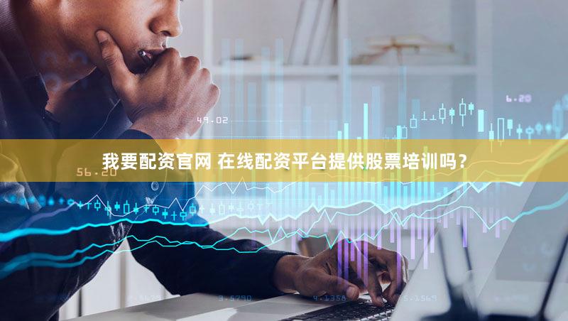 我要配资官网 在线配资平台提供股票培训吗？