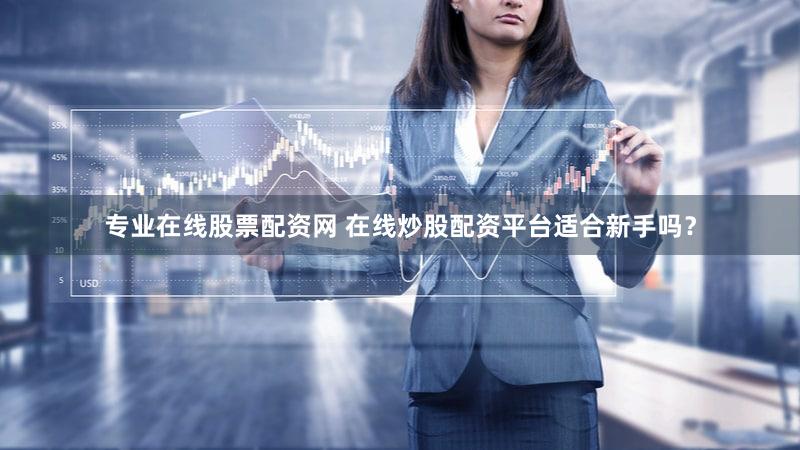 专业在线股票配资网 在线炒股配资平台适合新手吗？