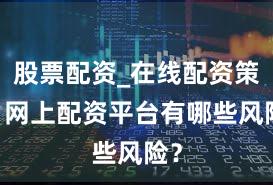 股票配资_在线配资策略 网上配资平台有哪些风险？