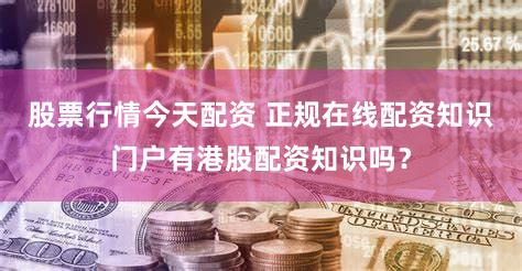 股票行情今天配资 正规在线配资知识门户有港股配资知识吗？