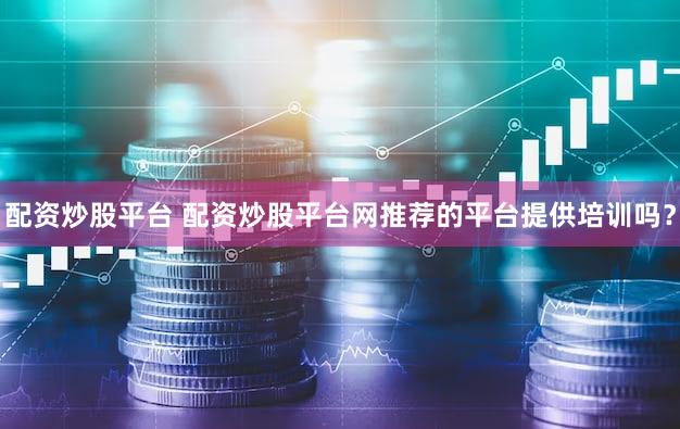 配资炒股平台 配资炒股平台网推荐的平台提供培训吗？