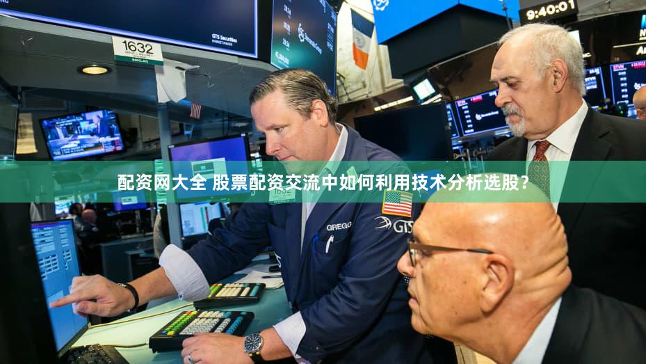 配资网大全 股票配资交流中如何利用技术分析选股？