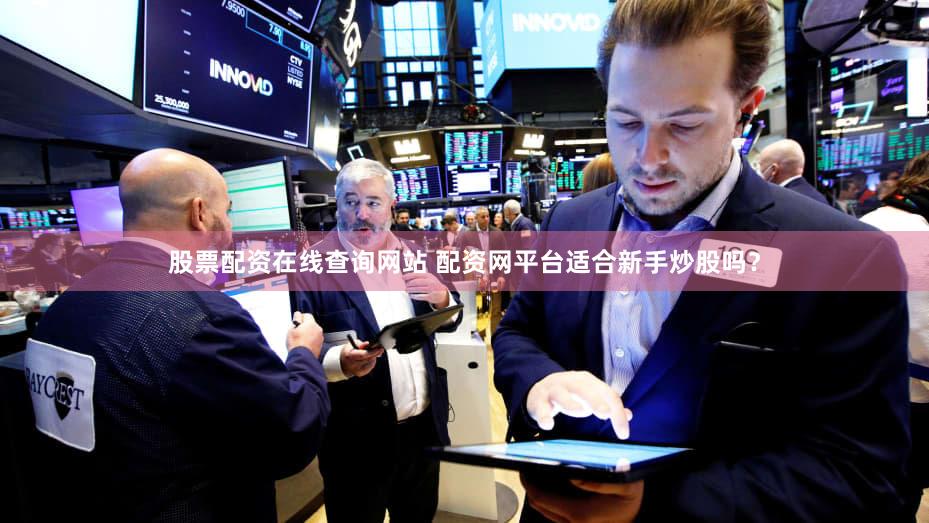 股票配资在线查询网站 配资网平台适合新手炒股吗？
