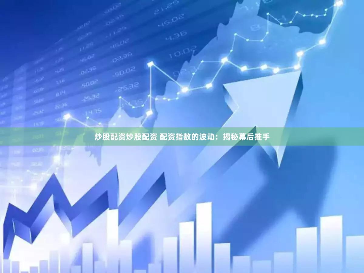 炒股配资炒股配资 配资指数的波动：揭秘幕后推手