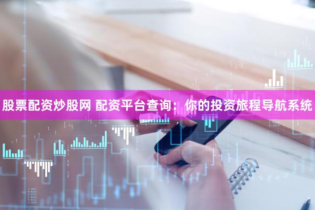 股票配资炒股网 配资平台查询：你的投资旅程导航系统
