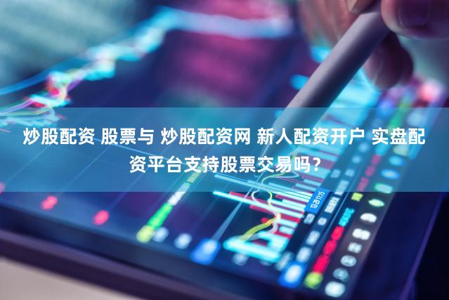 炒股配资 股票与 炒股配资网 新人配资开户 实盘配资平台支持股票交易吗？