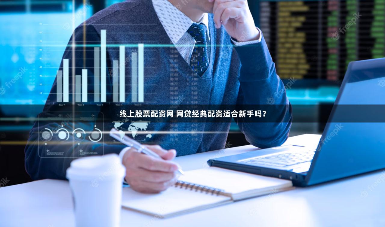 线上股票配资网 网贷经典配资适合新手吗？