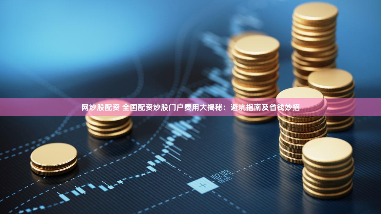 网炒股配资 全国配资炒股门户费用大揭秘：避坑指南及省钱妙招