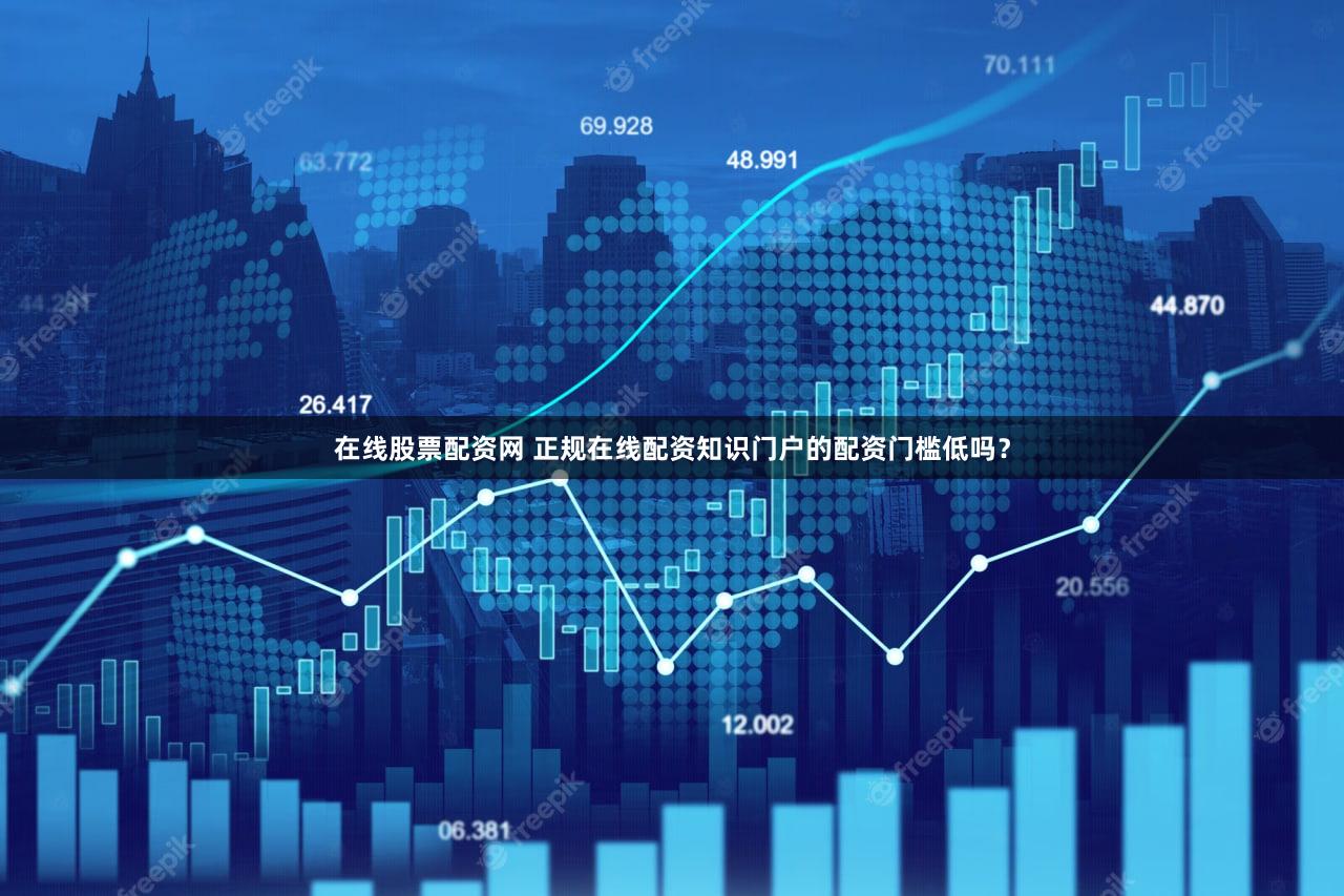 在线股票配资网 正规在线配资知识门户的配资门槛低吗？