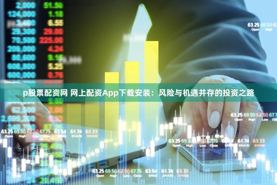 p股票配资网 网上配资App下载安装：风险与机遇并存的投资之路