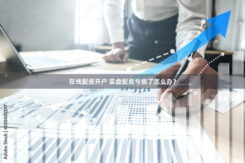 在线配资开户 实盘配资亏损了怎么办？