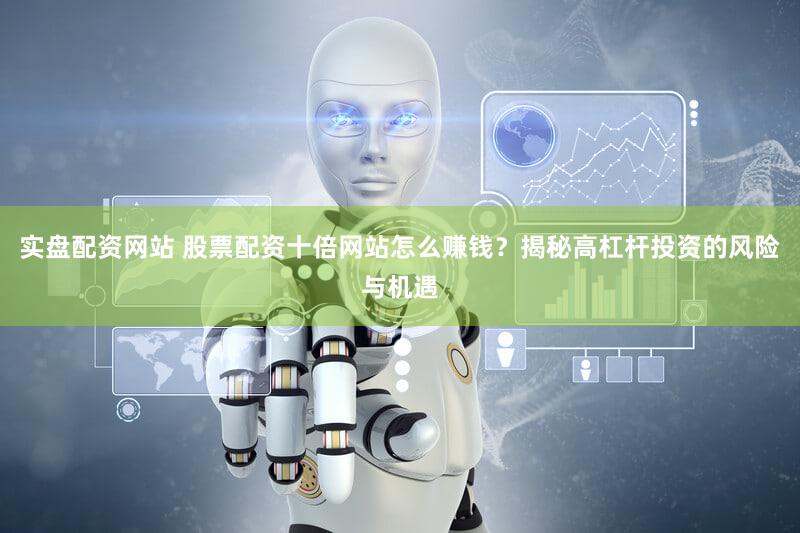 实盘配资网站 股票配资十倍网站怎么赚钱？揭秘高杠杆投资的风险与机遇