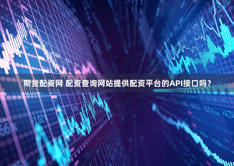 期货配资网 配资查询网站提供配资平台的API接口吗？
