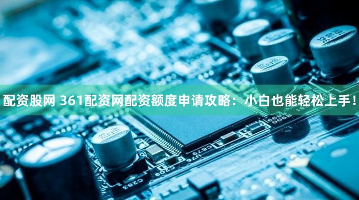 配资股网 361配资网配资额度申请攻略：小白也能轻松上手！