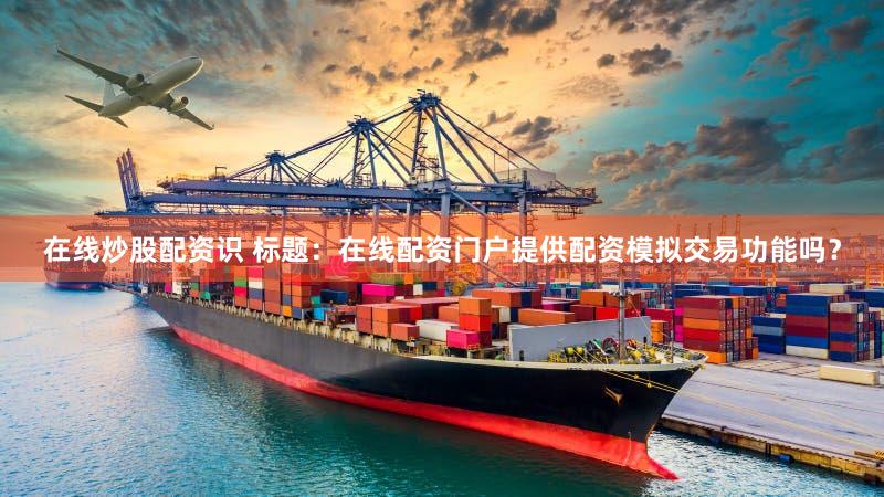 在线炒股配资识 标题：在线配资门户提供配资模拟交易功能吗？