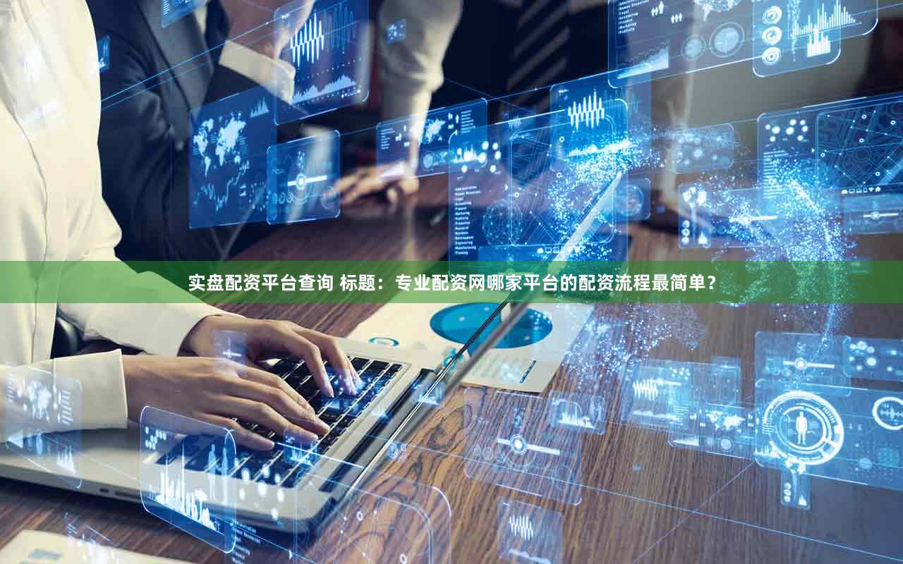 实盘配资平台查询 标题：专业配资网哪家平台的配资流程最简单？