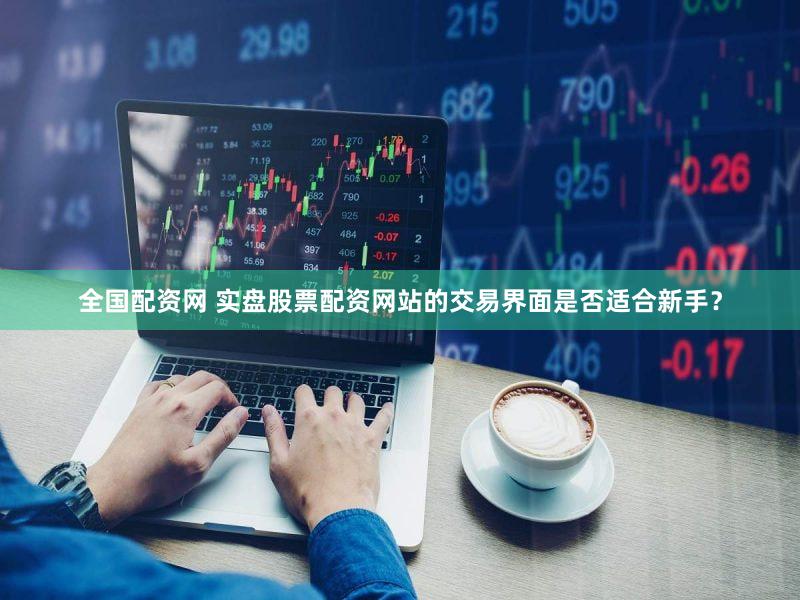 全国配资网 实盘股票配资网站的交易界面是否适合新手？
