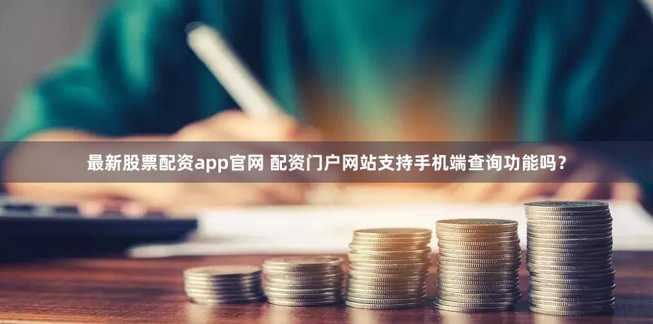 最新股票配资app官网 配资门户网站支持手机端查询功能吗？