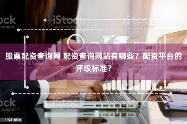 股票配资查询网 配资查询网站有哪些？配资平台的评级标准？