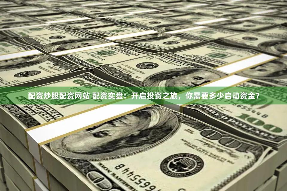 配资炒股配资网站 配资实盘：开启投资之旅，你需要多少启动资金？