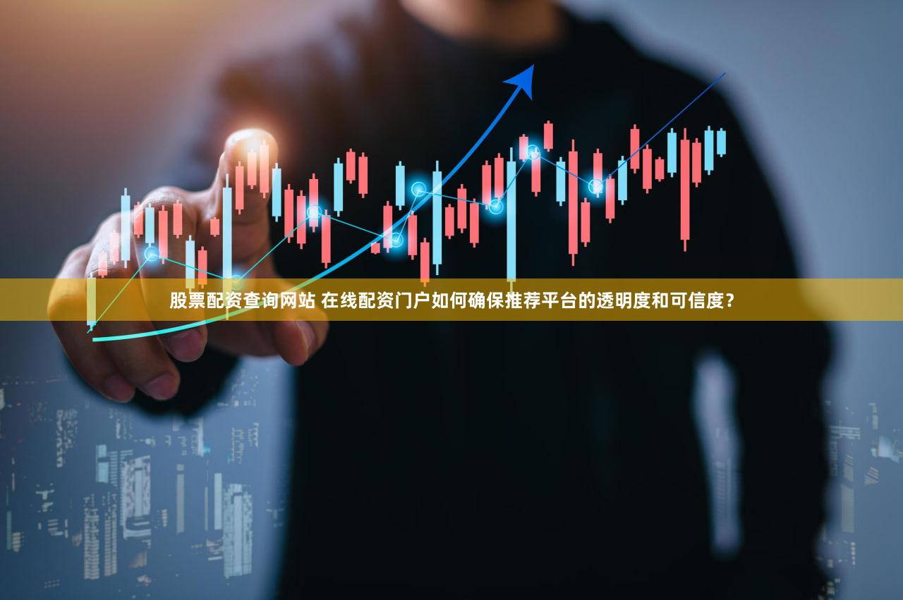 股票配资查询网站 在线配资门户如何确保推荐平台的透明度和可信度？