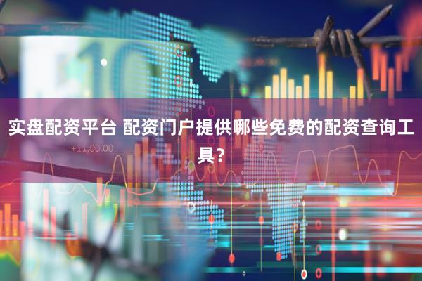 实盘配资平台 配资门户提供哪些免费的配资查询工具？