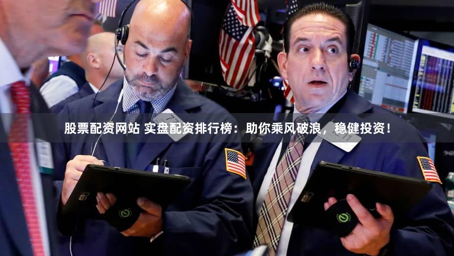 股票配资网站 实盘配资排行榜：助你乘风破浪，稳健投资！
