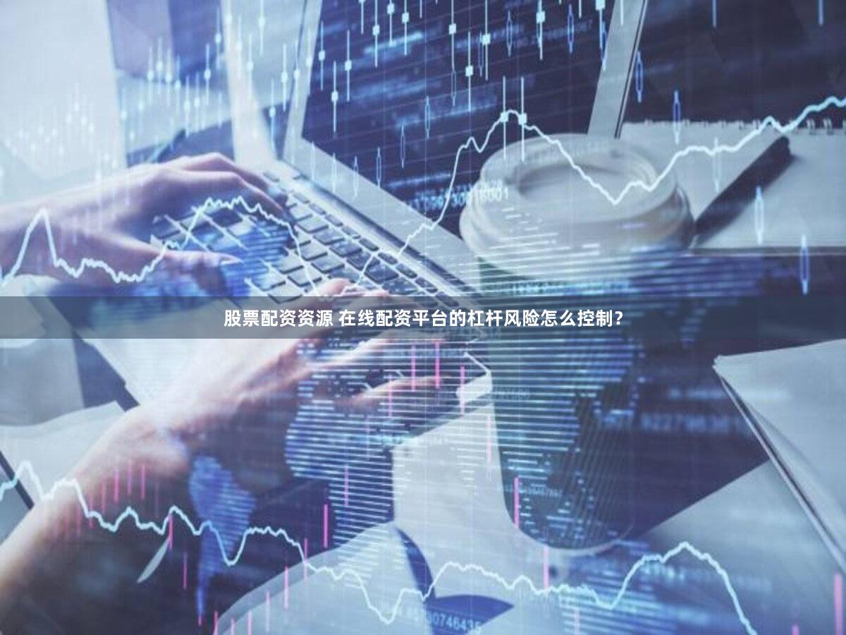 股票配资资源 在线配资平台的杠杆风险怎么控制？
