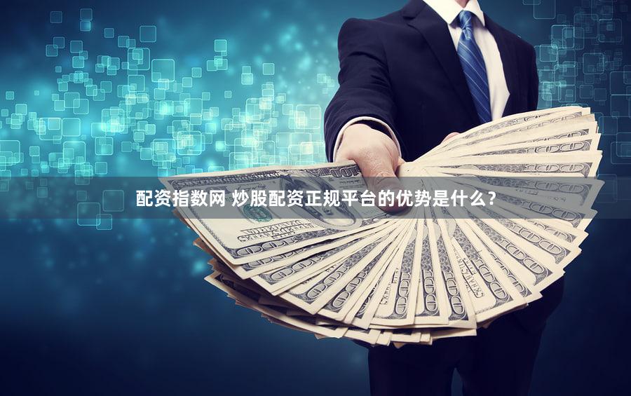 配资指数网 炒股配资正规平台的优势是什么？