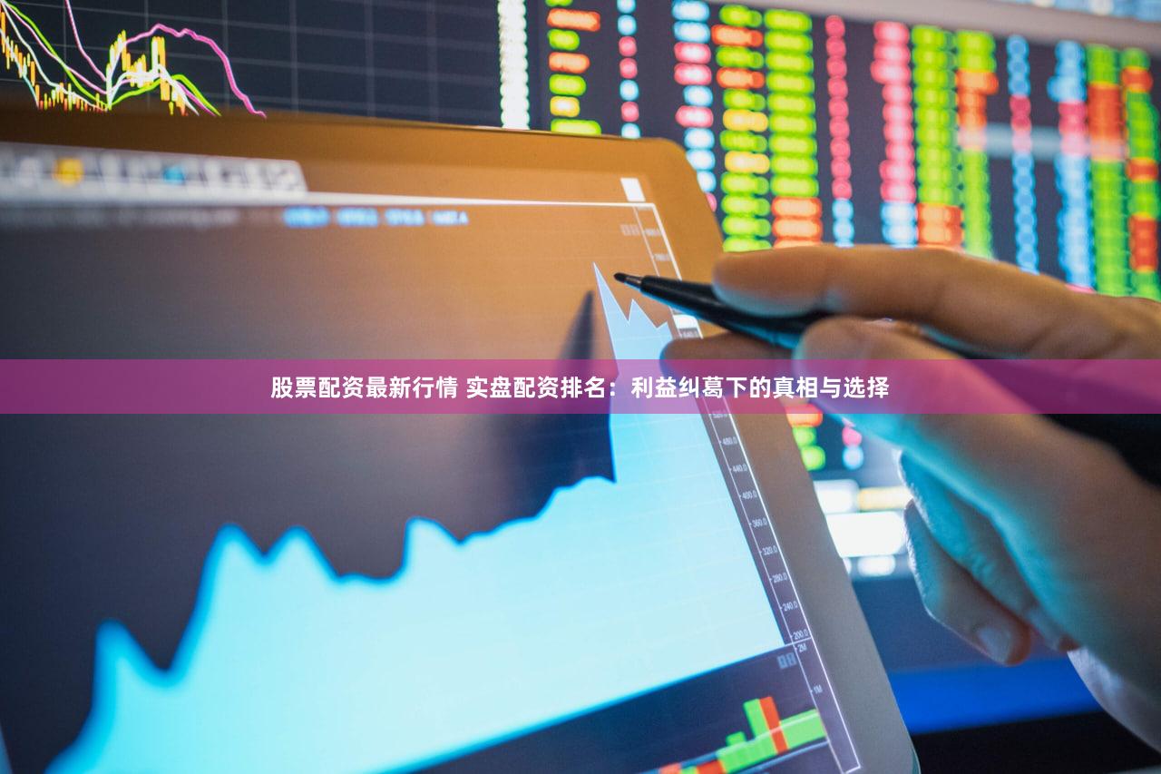 股票配资最新行情 实盘配资排名：利益纠葛下的真相与选择
