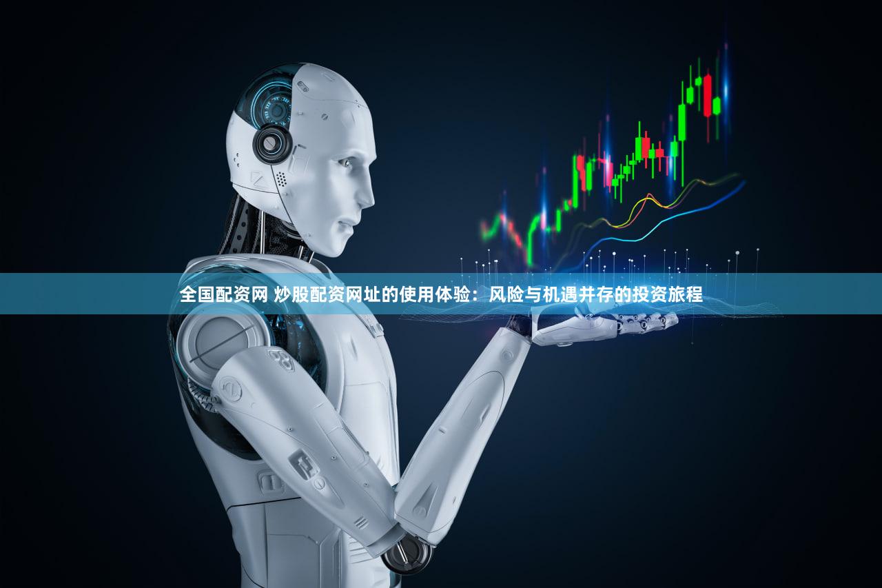 全国配资网 炒股配资网址的使用体验：风险与机遇并存的投资旅程