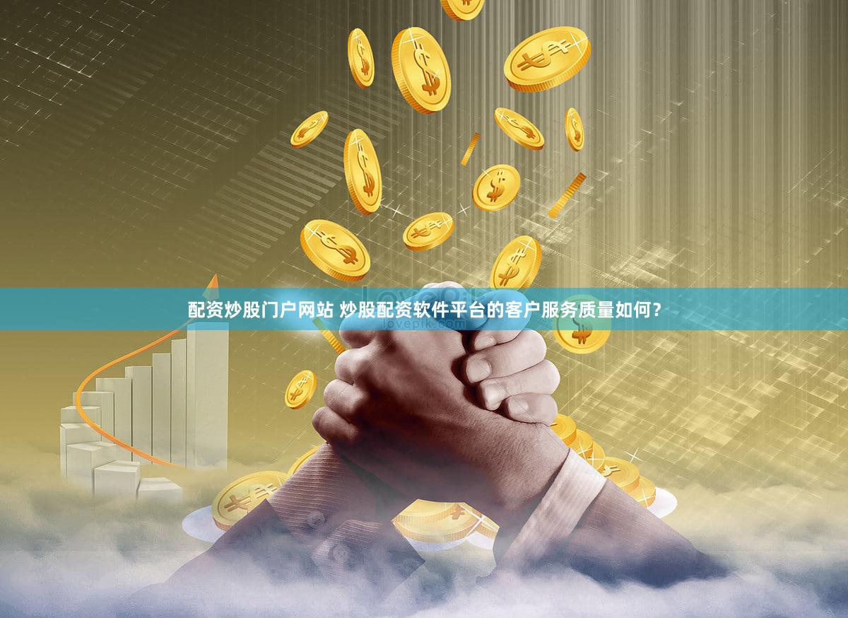配资炒股门户网站 炒股配资软件平台的客户服务质量如何？