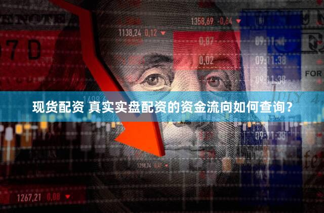 现货配资 真实实盘配资的资金流向如何查询？