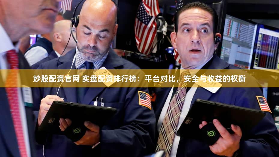 炒股配资官网 实盘配资排行榜：平台对比，安全与收益的权衡