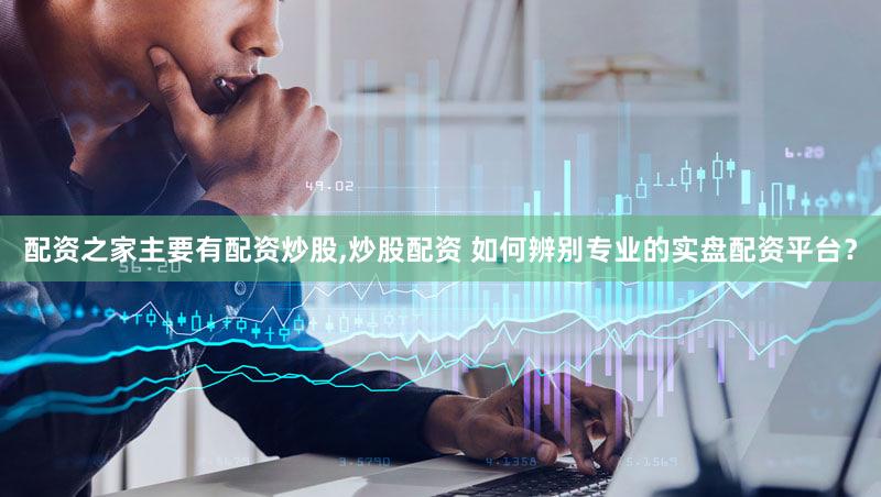 配资之家主要有配资炒股,炒股配资 如何辨别专业的实盘配资平台？