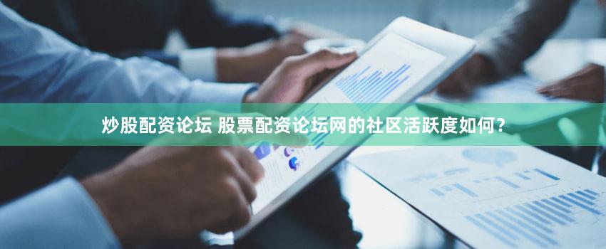 炒股配资论坛 股票配资论坛网的社区活跃度如何？