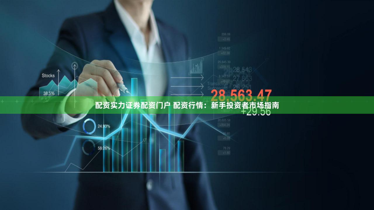 配资实力证券配资门户 配资行情：新手投资者市场指南