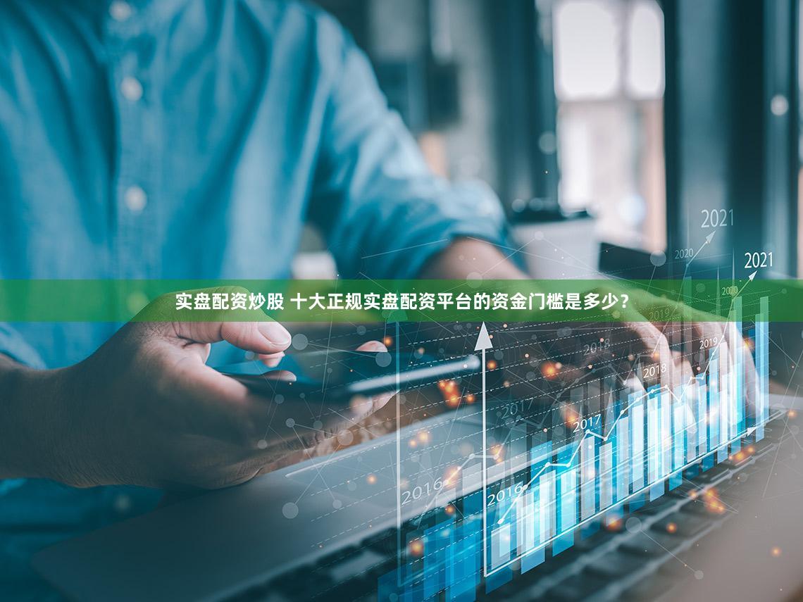 实盘配资炒股 十大正规实盘配资平台的资金门槛是多少？
