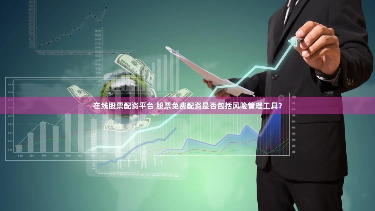 在线股票配资平台 股票免费配资是否包括风险管理工具？