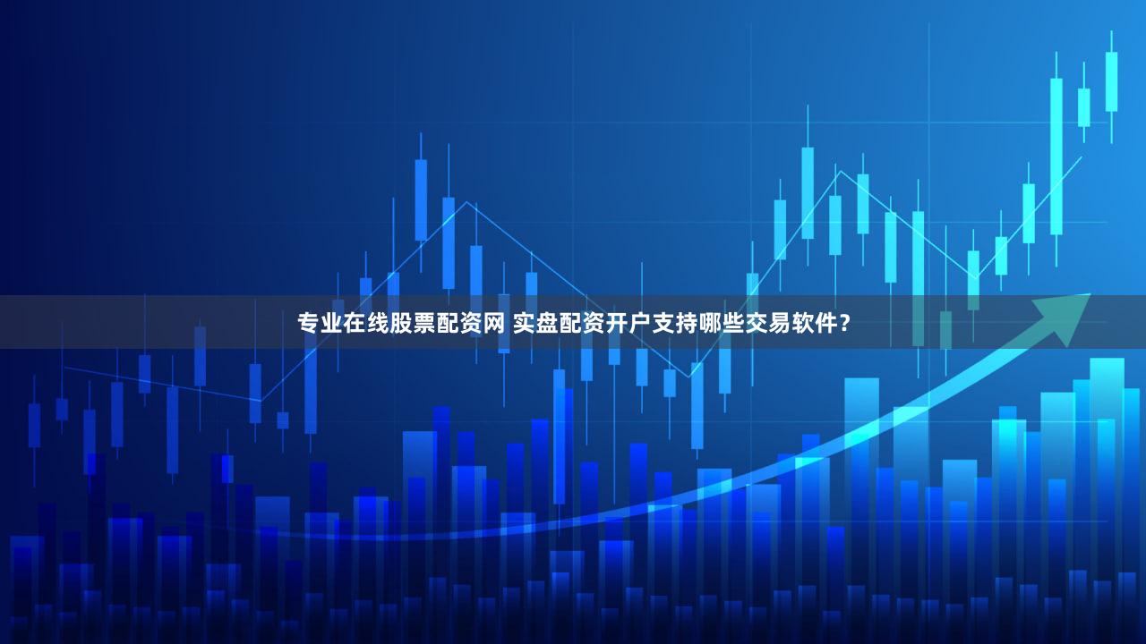 专业在线股票配资网 实盘配资开户支持哪些交易软件？