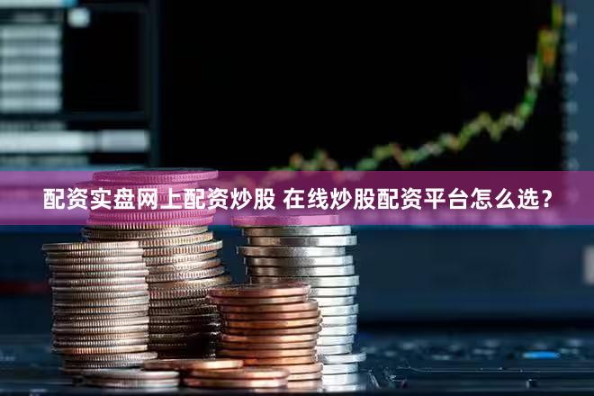 配资实盘网上配资炒股 在线炒股配资平台怎么选？