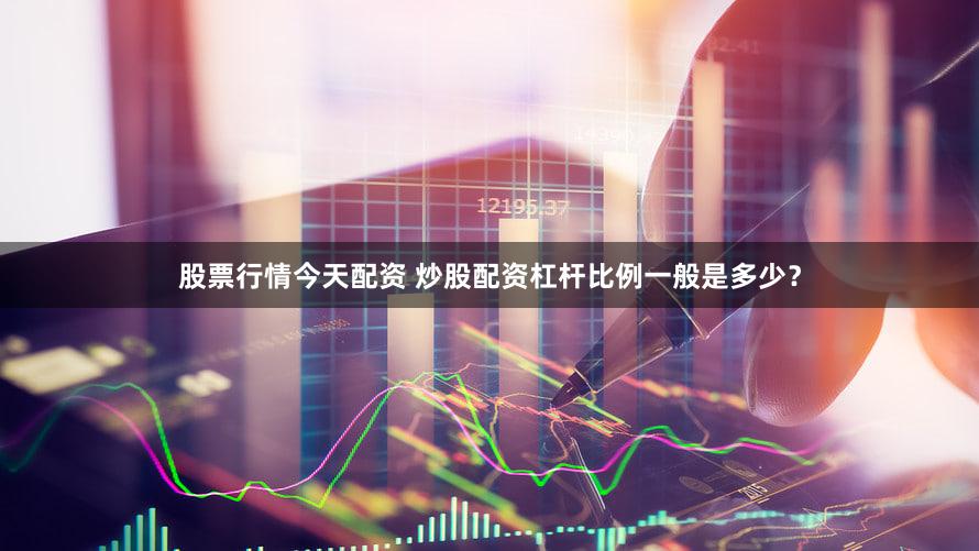 股票行情今天配资 炒股配资杠杆比例一般是多少？