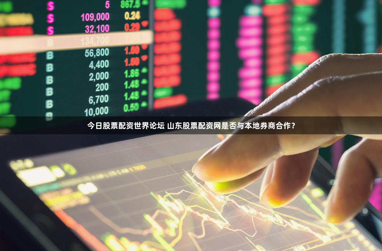今日股票配资世界论坛 山东股票配资网是否与本地券商合作？