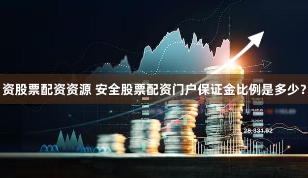 资股票配资资源 安全股票配资门户保证金比例是多少？