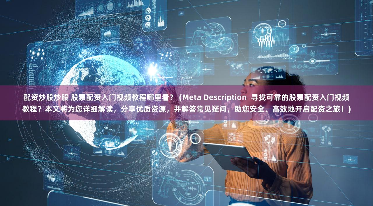 配资炒股炒股 股票配资入门视频教程哪里看？ (Meta Description  寻找可靠的股票配资入门视频教程？本文将为您详细解读，分享优质资源，并解答常见疑问，助您安全、高效地开启配资之旅！)