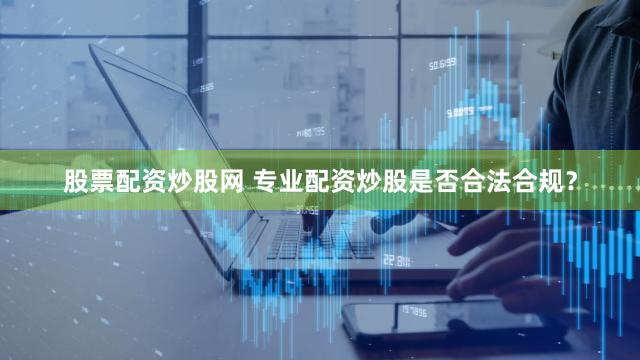 股票配资炒股网 专业配资炒股是否合法合规？